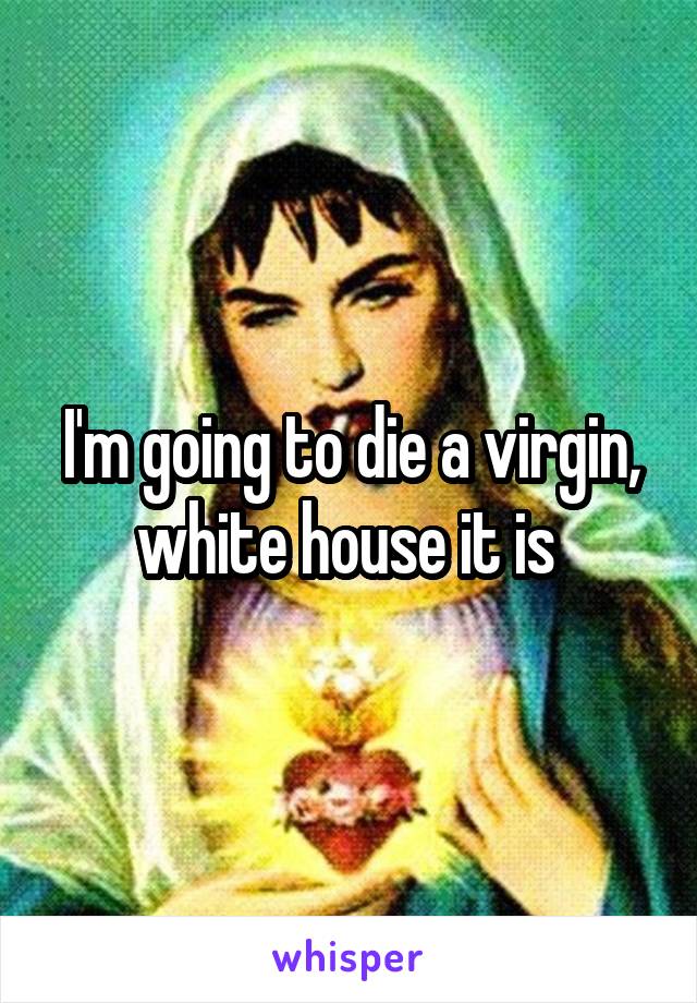 I'm going to die a virgin, white house it is 