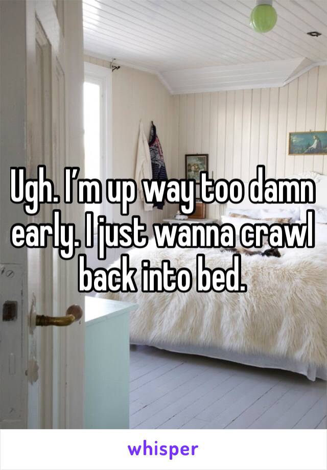 Ugh. I’m up way too damn early. I just wanna crawl back into bed.