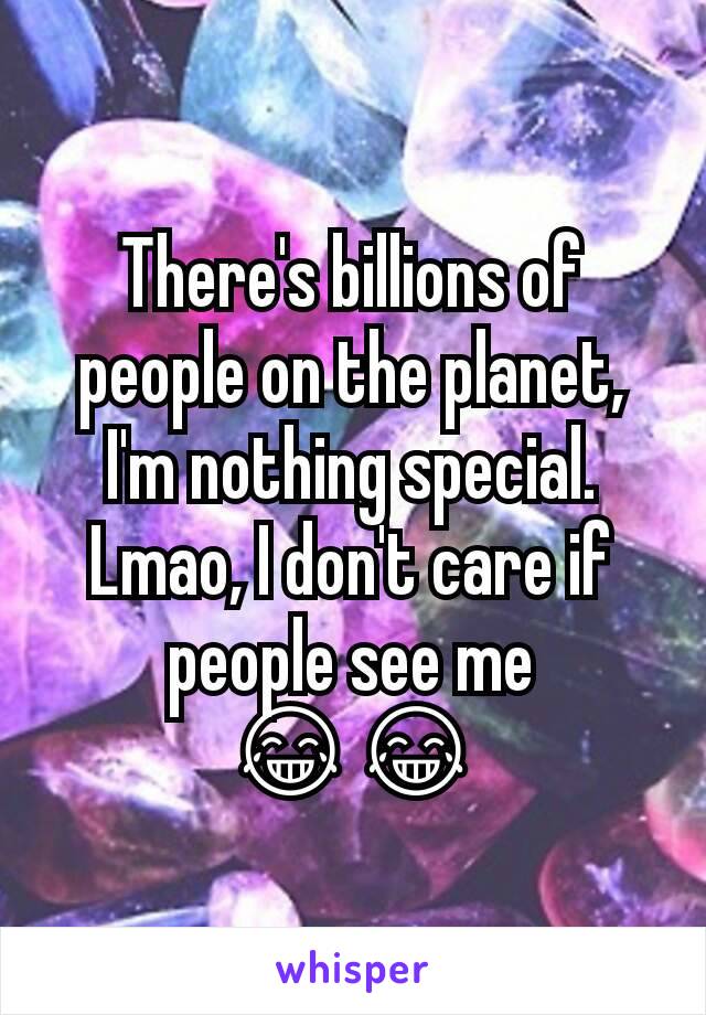 There's billions of people on the planet, I'm nothing special. Lmao, I don't care if people see me 😂😂