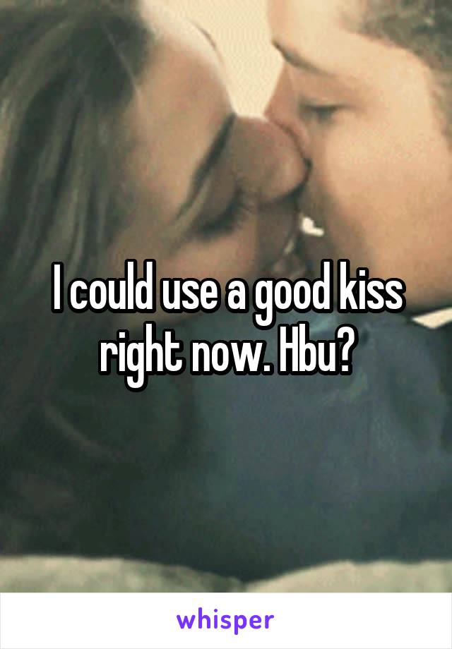 I could use a good kiss right now. Hbu?