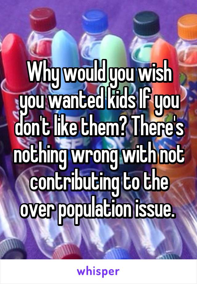 Why would you wish you wanted kids If you don't like them? There's nothing wrong with not contributing to the over population issue. 