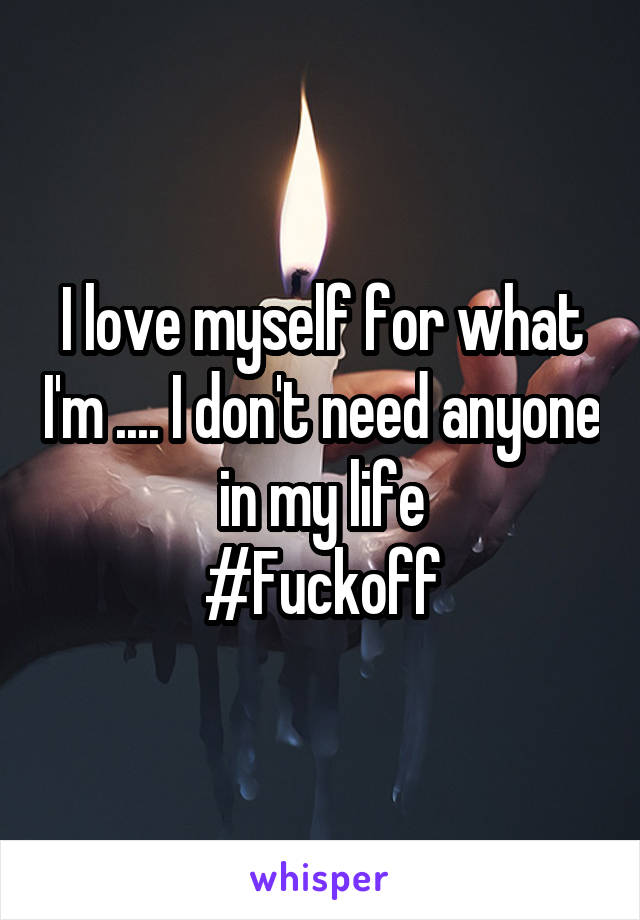 I love myself for what I'm .... I don't need anyone in my life
#Fuckoff