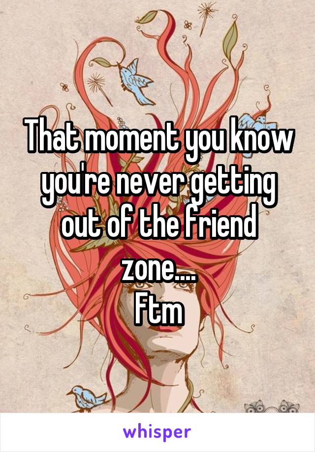 That moment you know you're never getting out of the friend zone....
Ftm