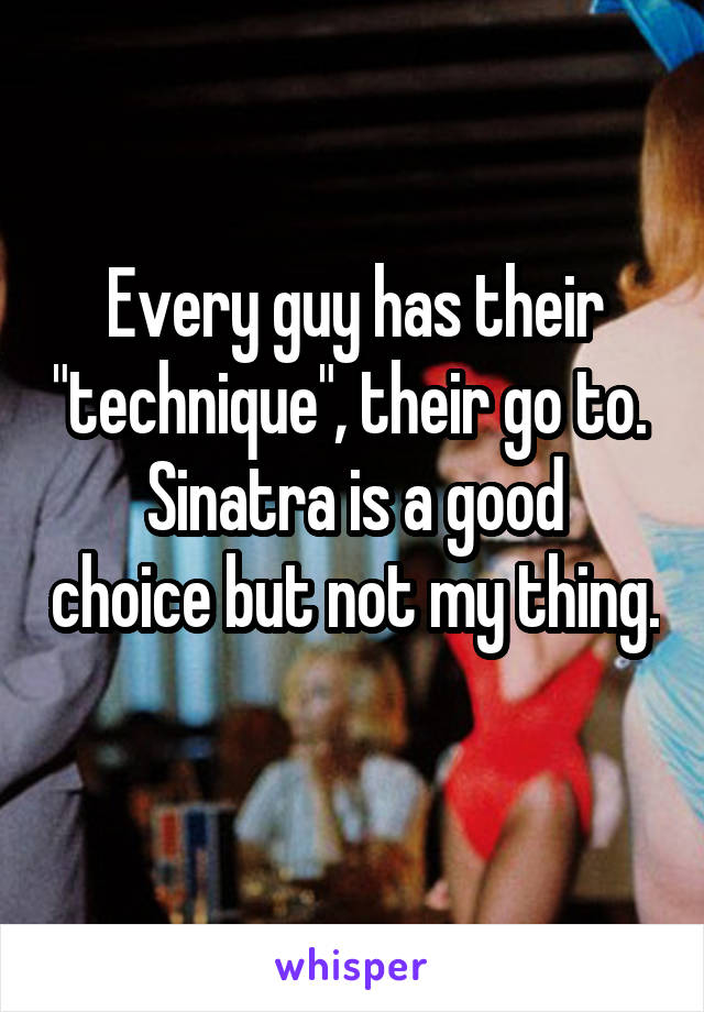 Every guy has their "technique", their go to. 
Sinatra is a good choice but not my thing. 