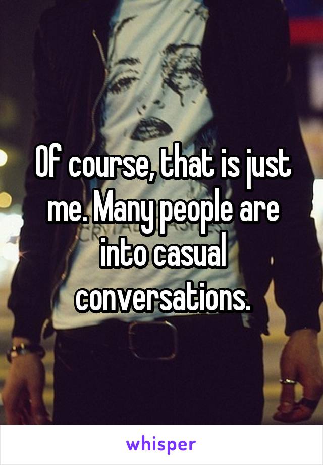 Of course, that is just me. Many people are into casual conversations.