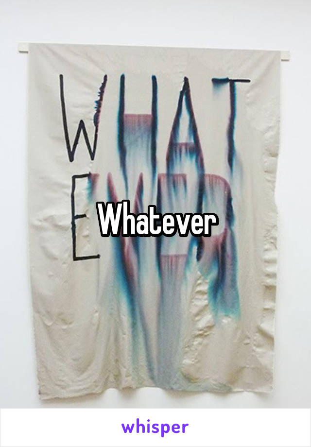 Whatever