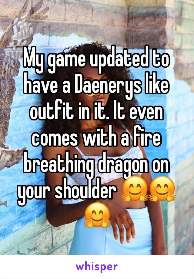My game updated to have a Daenerys like outfit in it. It even comes with a fire breathing dragon on your shoulder 🤗🤗🤗