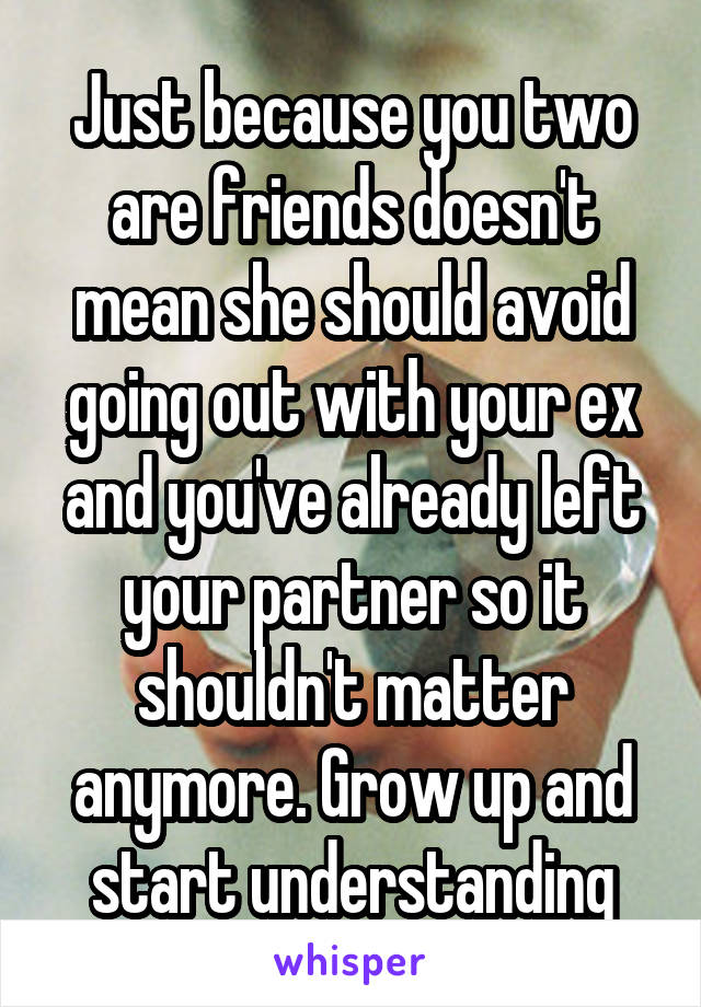 Just because you two are friends doesn't mean she should avoid going out with your ex and you've already left your partner so it shouldn't matter anymore. Grow up and start understanding