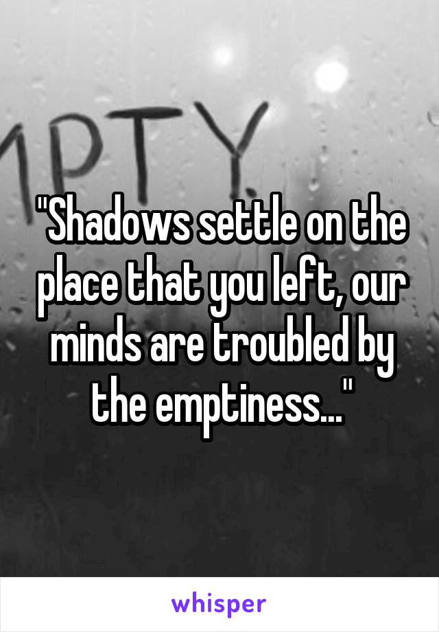 "Shadows settle on the place that you left, our minds are troubled by the emptiness..."