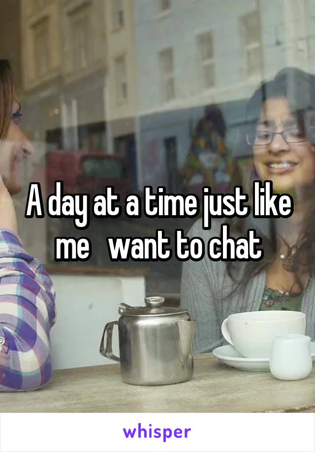 A day at a time just like me   want to chat