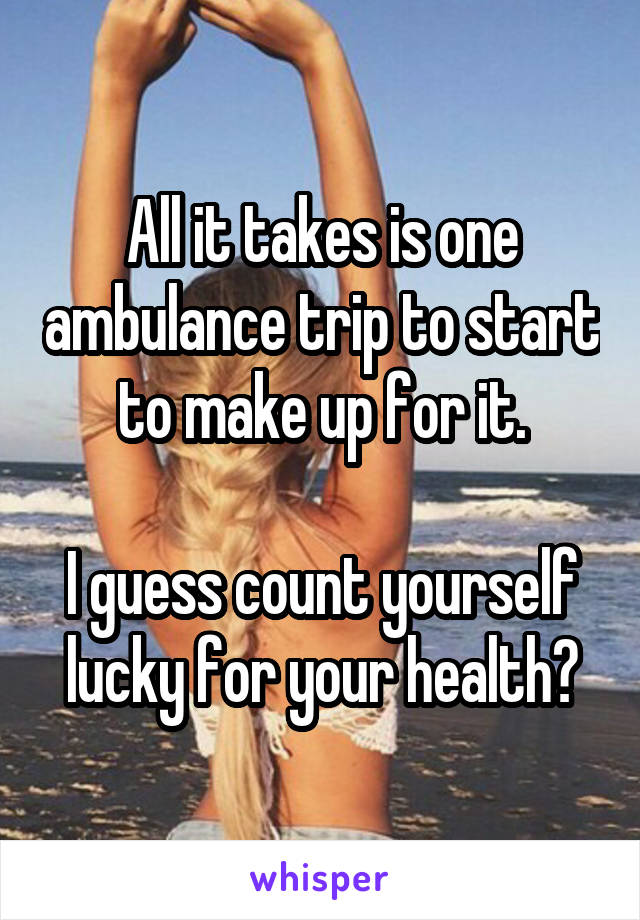 All it takes is one ambulance trip to start to make up for it.

I guess count yourself lucky for your health?