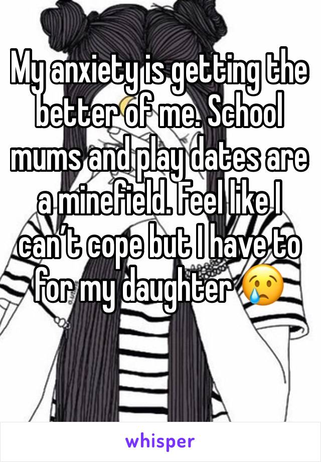 My anxiety is getting the better of me. School mums and play dates are a minefield. Feel like I can’t cope but I have to for my daughter 😢