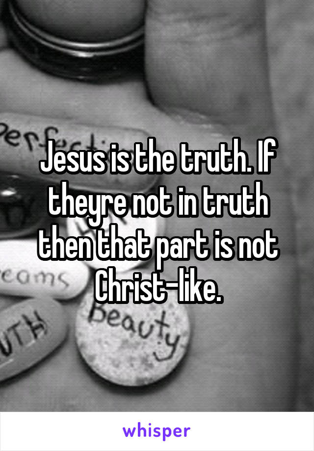 Jesus is the truth. If theyre not in truth then that part is not Christ-like.