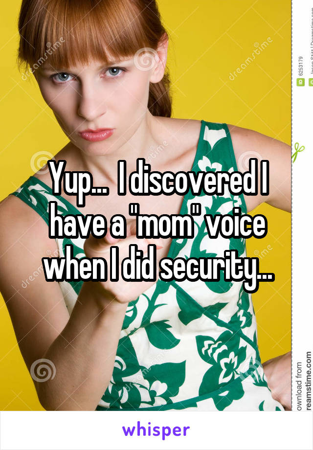 Yup...  I discovered I have a "mom" voice when I did security...