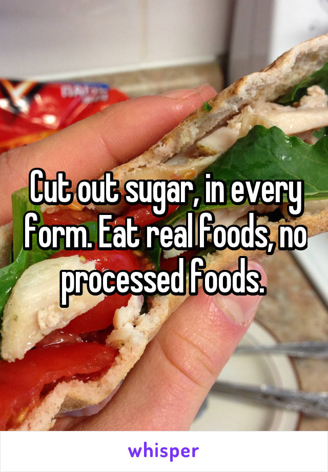 Cut out sugar, in every form. Eat real foods, no processed foods. 