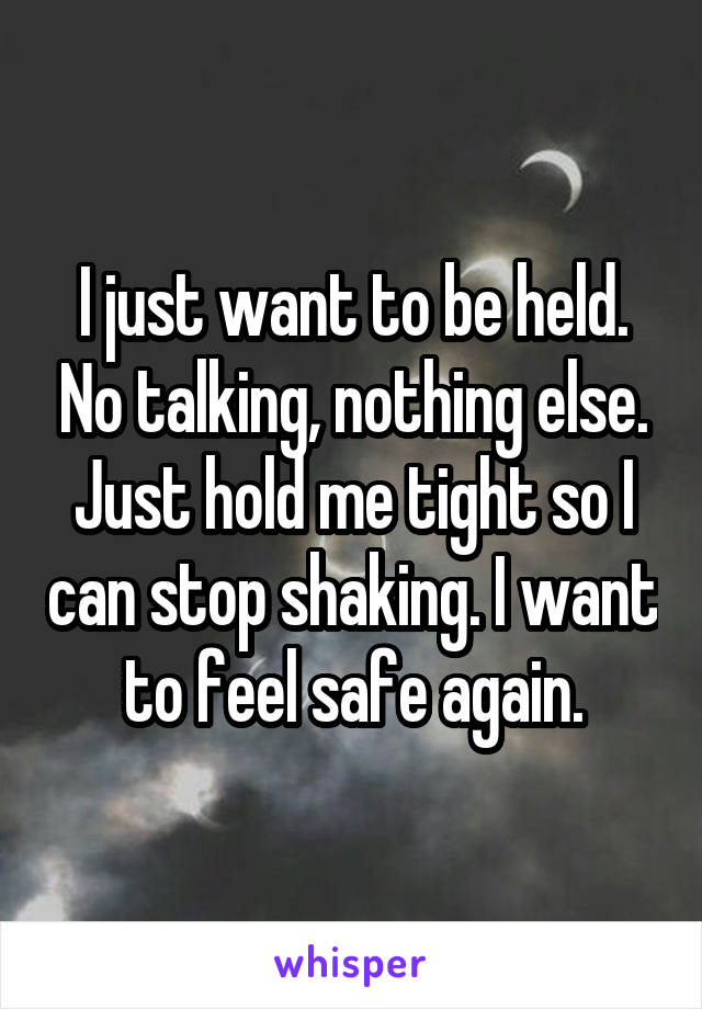 I just want to be held. No talking, nothing else. Just hold me tight so I can stop shaking. I want to feel safe again.