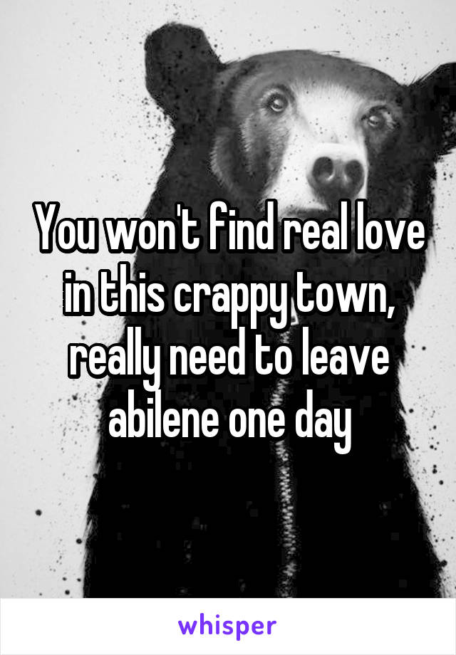 You won't find real love in this crappy town, really need to leave abilene one day