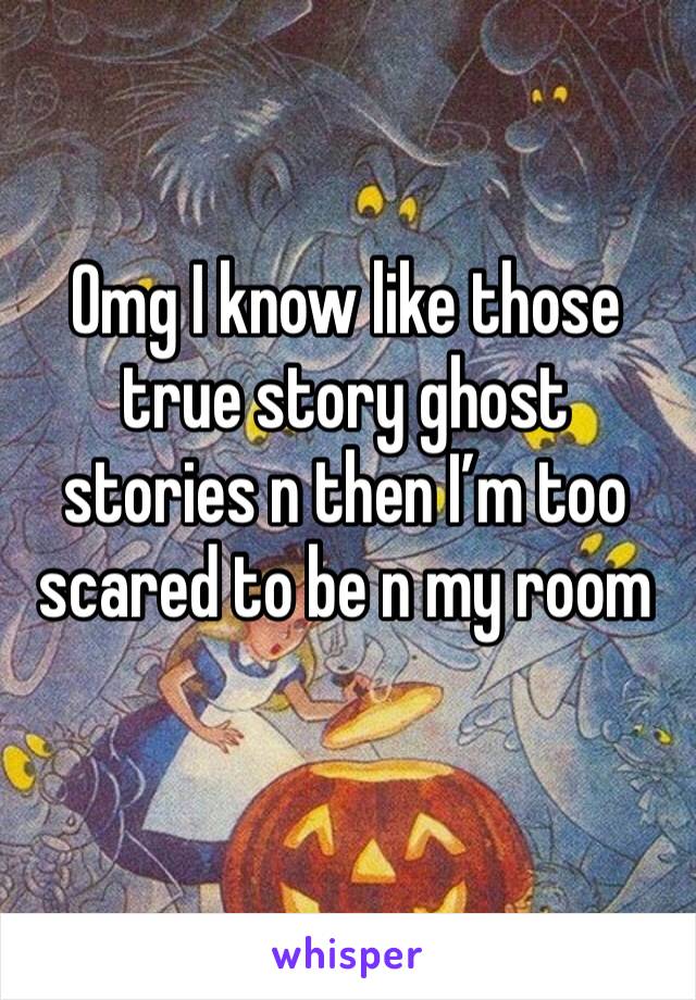Omg I know like those true story ghost stories n then I’m too scared to be n my room
