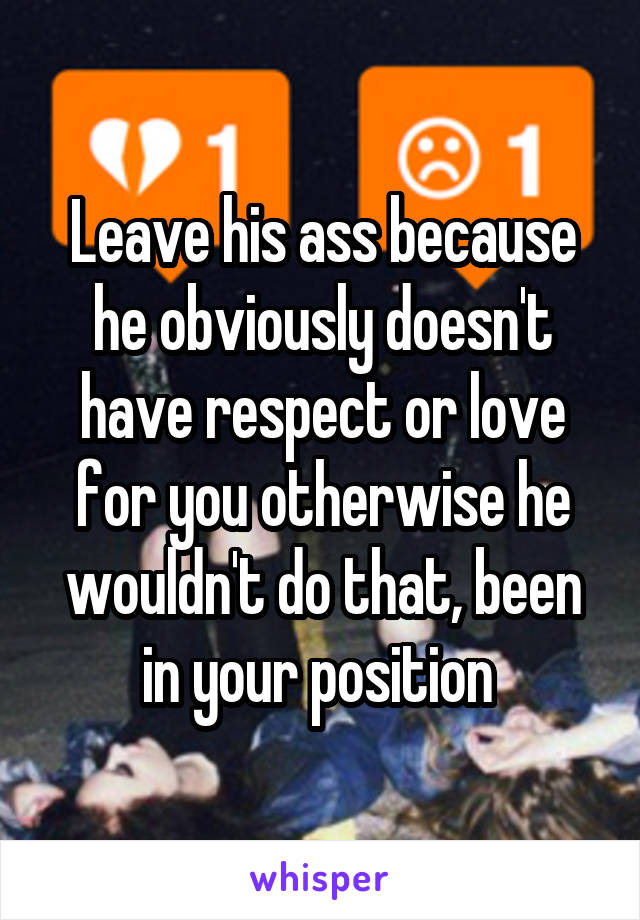 Leave his ass because he obviously doesn't have respect or love for you otherwise he wouldn't do that, been in your position 