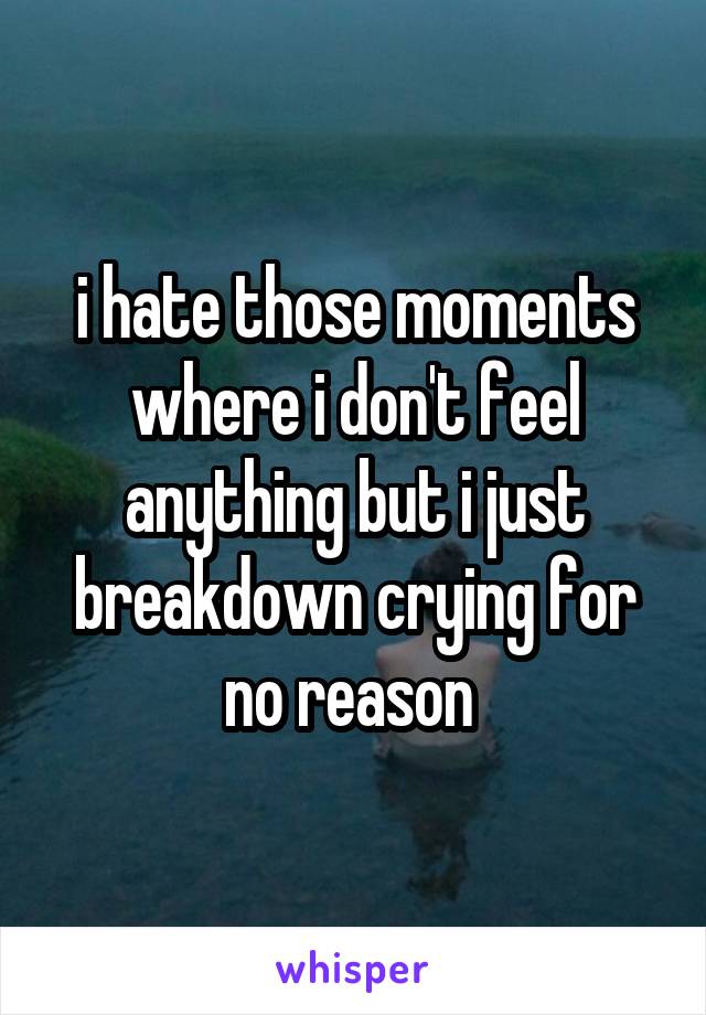 i hate those moments where i don't feel anything but i just breakdown crying for no reason 