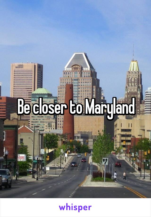 Be closer to Maryland