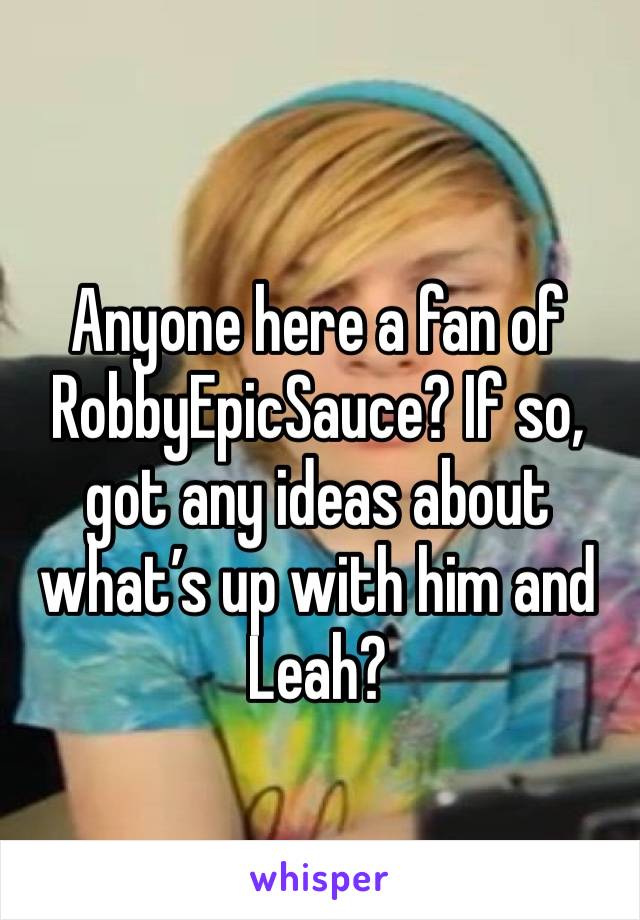 Anyone here a fan of RobbyEpicSauce? If so, got any ideas about what’s up with him and Leah?