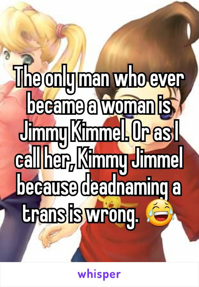 The only man who ever became a woman is Jimmy Kimmel. Or as I call her, Kimmy Jimmel because deadnaming a trans is wrong. 😂