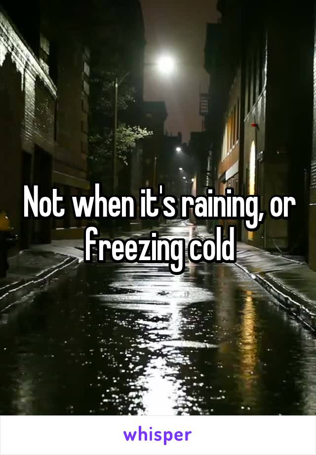 Not when it's raining, or freezing cold