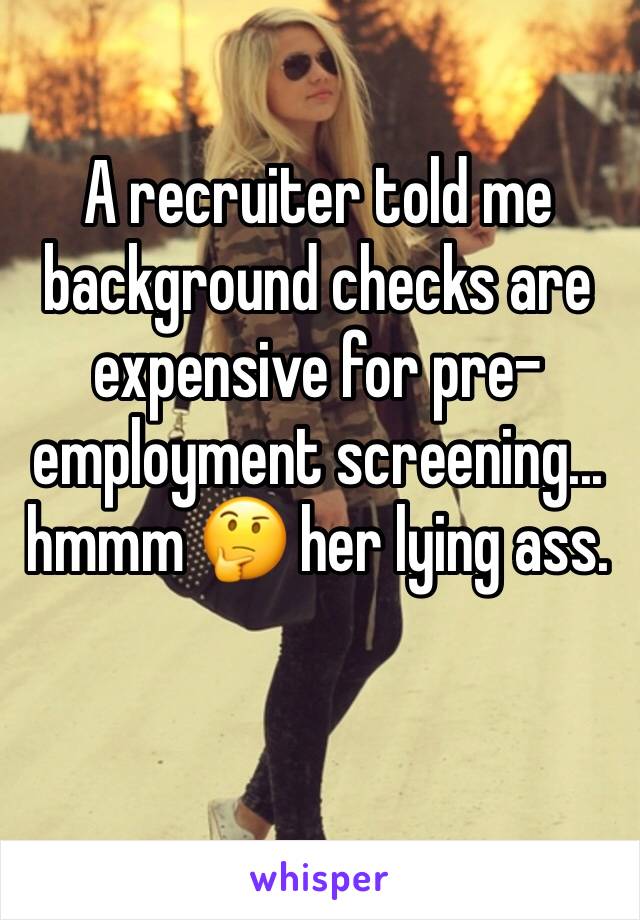 A recruiter told me background checks are expensive for pre-employment screening... hmmm 🤔 her lying ass. 