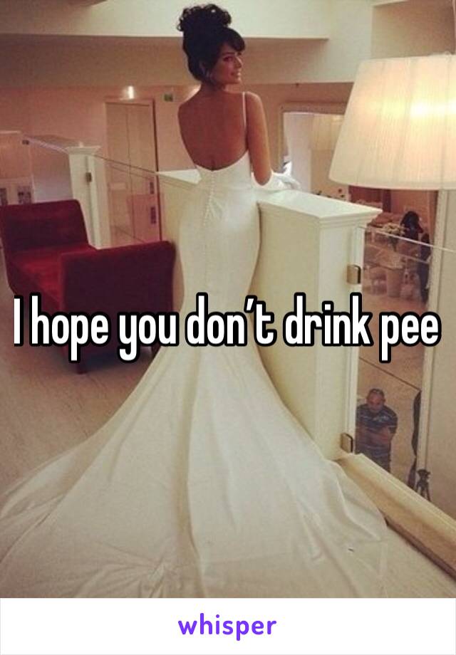 I hope you don’t drink pee