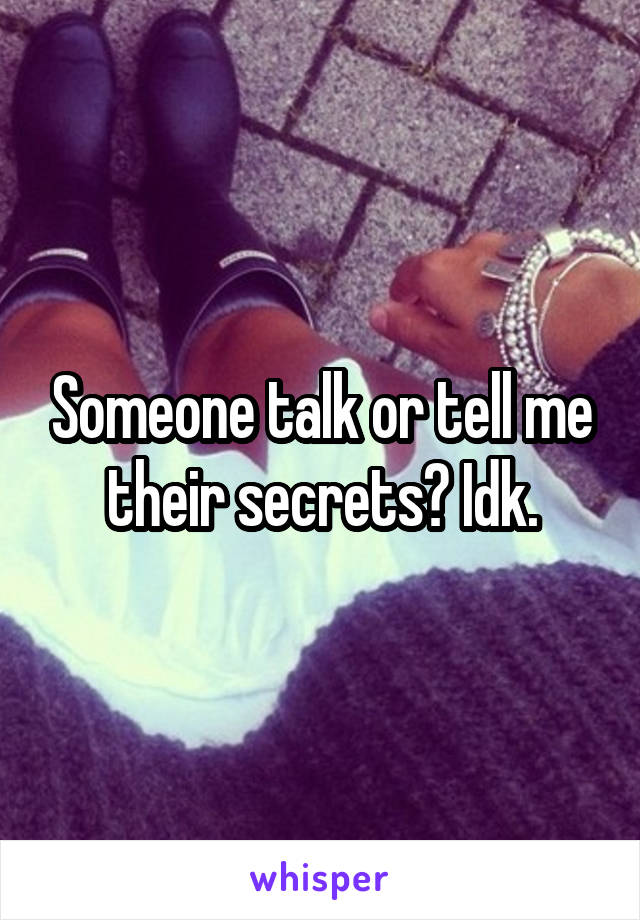 Someone talk or tell me their secrets? Idk.
