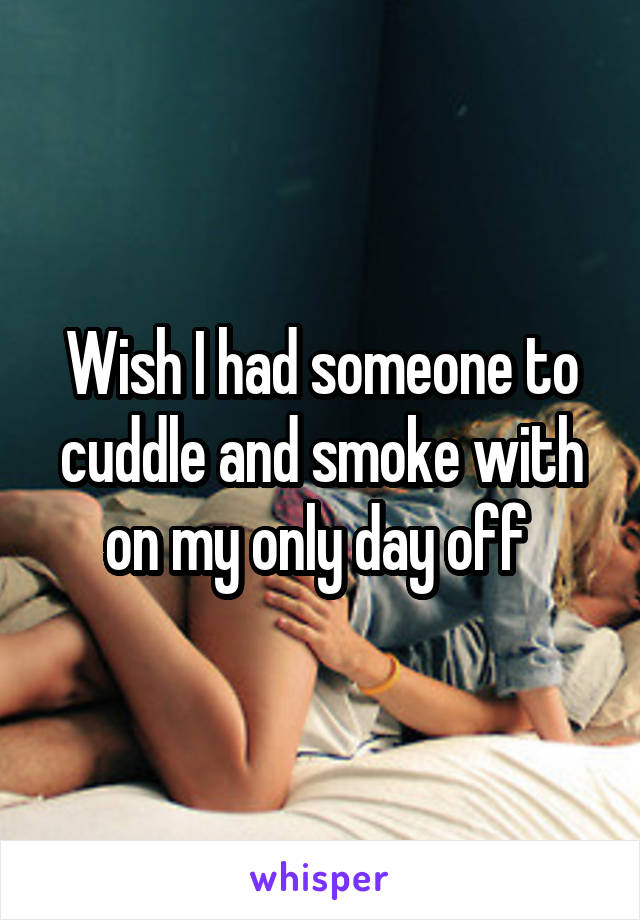 Wish I had someone to cuddle and smoke with on my only day off 