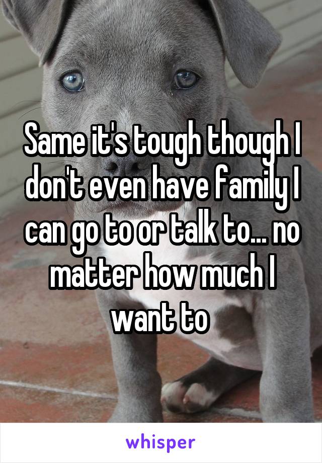 Same it's tough though I don't even have family I can go to or talk to... no matter how much I want to 