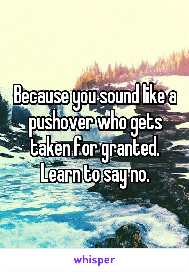 Because you sound like a pushover who gets taken for granted.
Learn to say no.