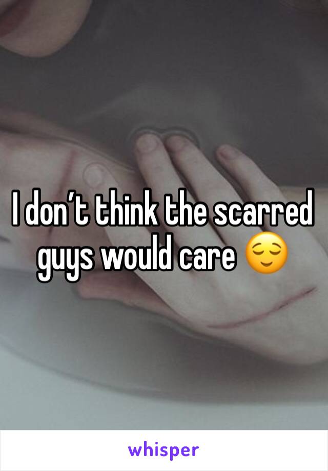 I don’t think the scarred guys would care 😌
