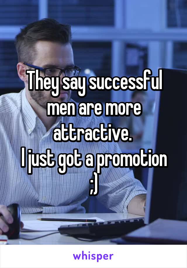 They say successful men are more attractive. 
I just got a promotion ;)