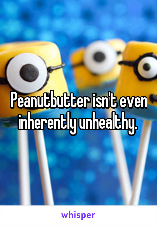 Peanutbutter isn't even inherently unhealthy. 