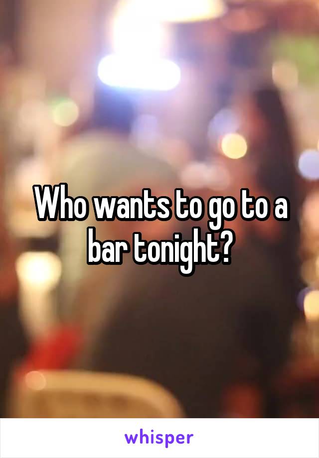Who wants to go to a bar tonight?