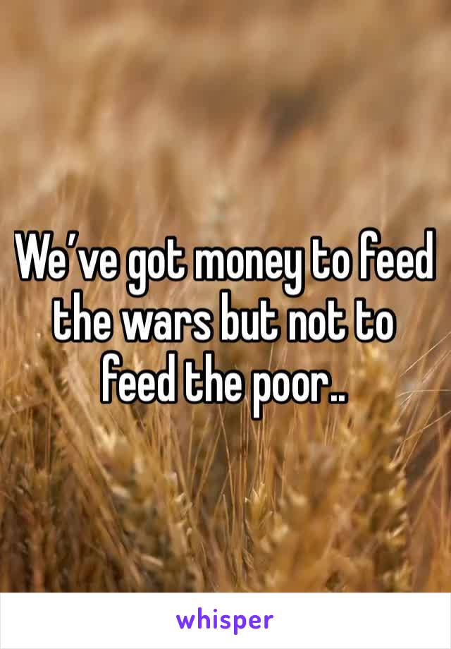 We’ve got money to feed the wars but not to feed the poor..