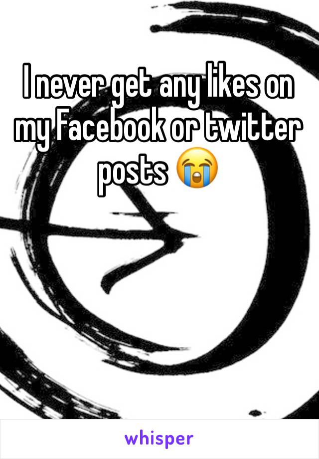 I never get any likes on my Facebook or twitter posts 😭