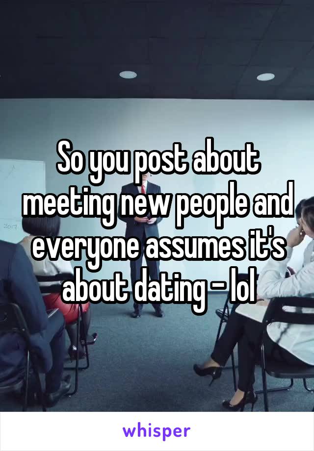 So you post about meeting new people and everyone assumes it's about dating - lol