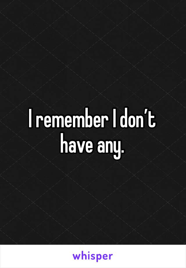 I remember I don’t have any.