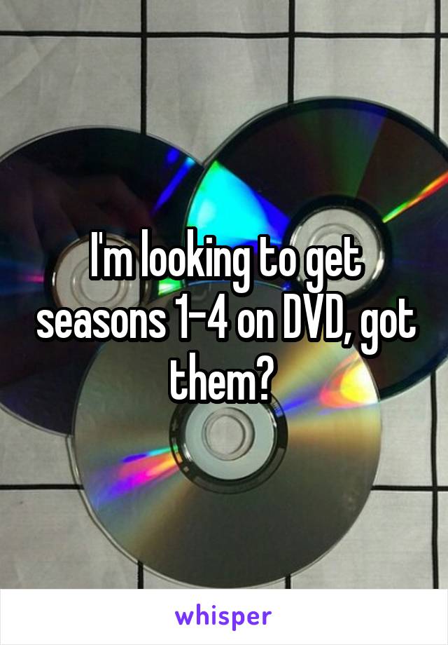 I'm looking to get seasons 1-4 on DVD, got them? 