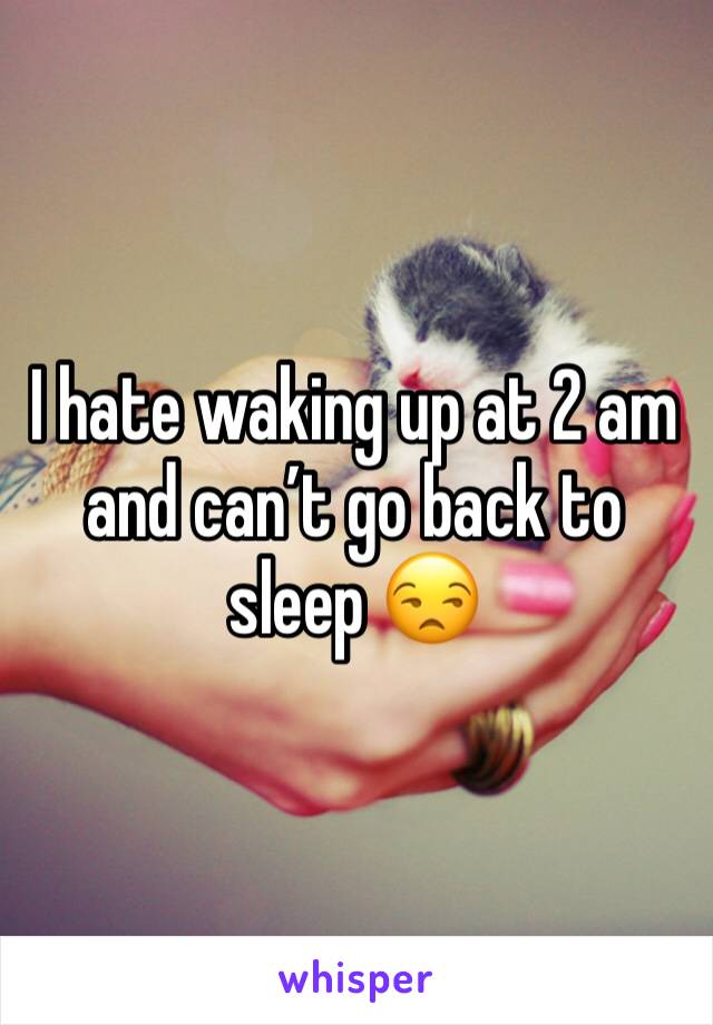 I hate waking up at 2 am and can’t go back to sleep 😒