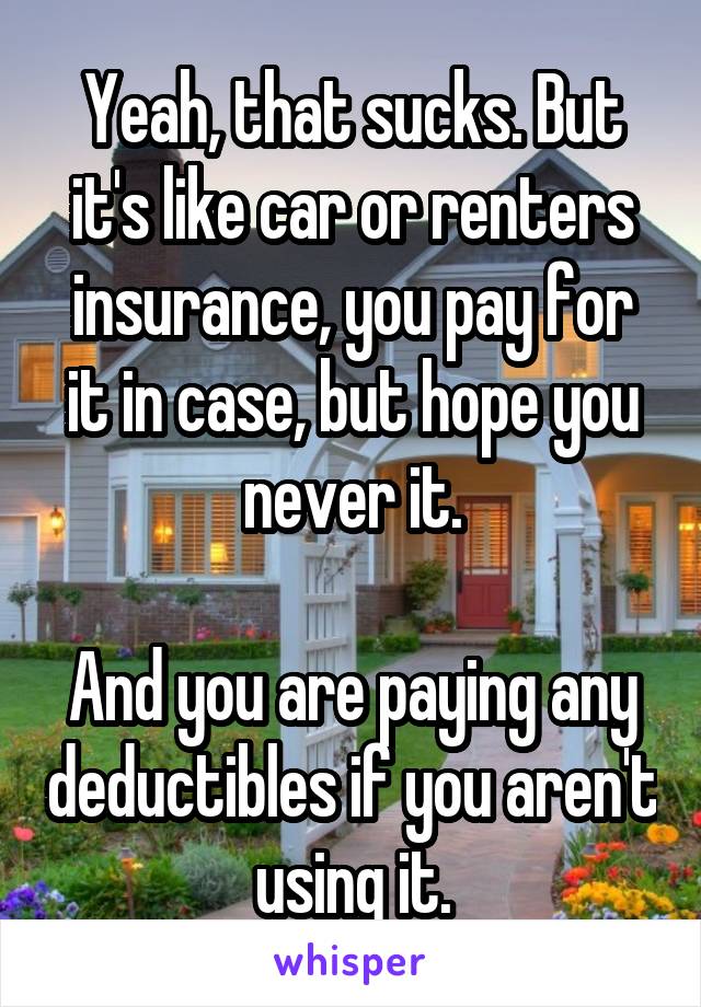 Yeah, that sucks. But it's like car or renters insurance, you pay for it in case, but hope you never it.

And you are paying any deductibles if you aren't using it.