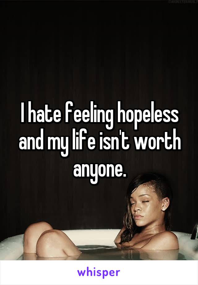 I hate feeling hopeless and my life isn't worth anyone.