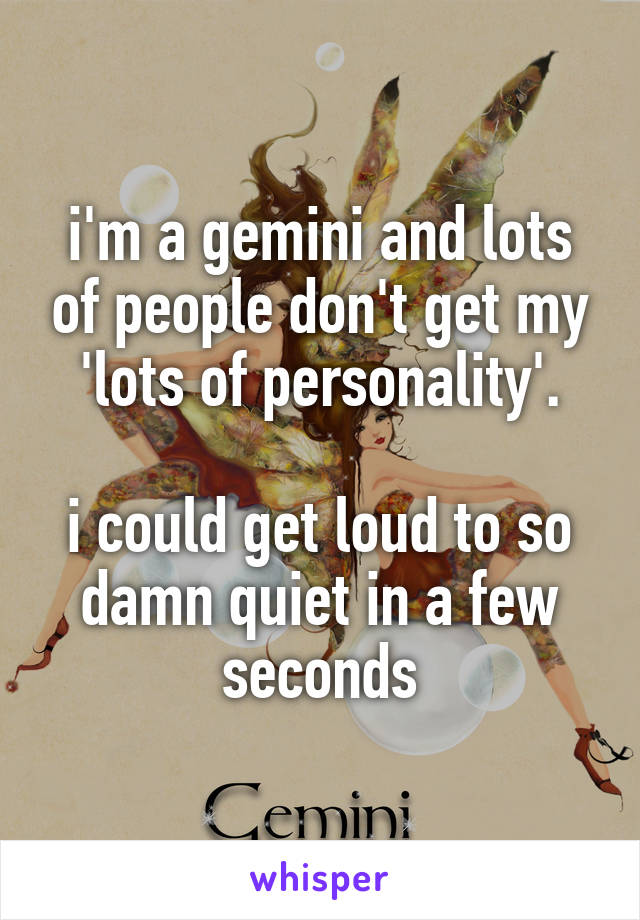 i'm a gemini and lots of people don't get my 'lots of personality'.

i could get loud to so damn quiet in a few seconds