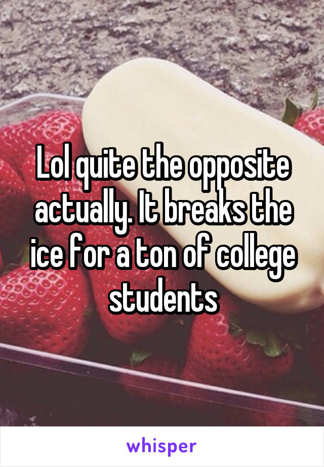 Lol quite the opposite actually. It breaks the ice for a ton of college students