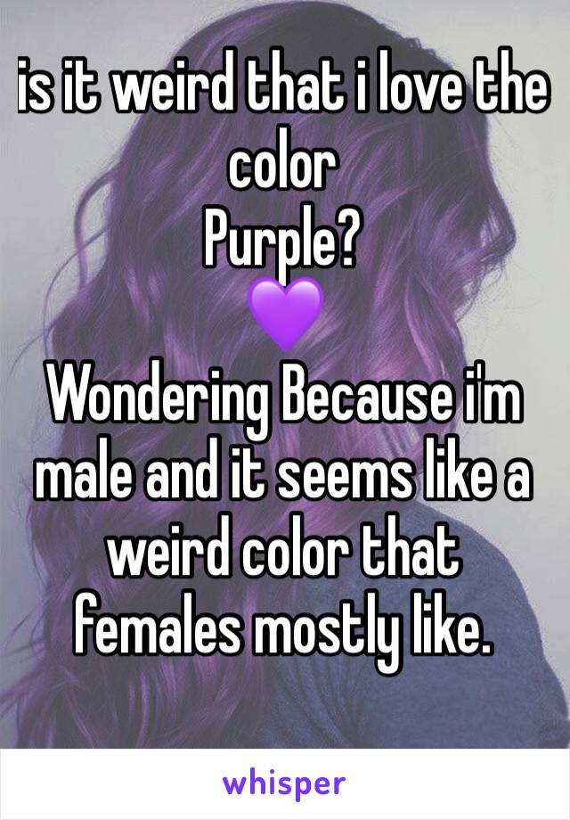 is it weird that i love the color
Purple? 
💜
Wondering Because i'm male and it seems like a weird color that females mostly like.