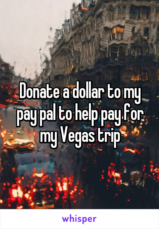 Donate a dollar to my pay pal to help pay for my Vegas trip